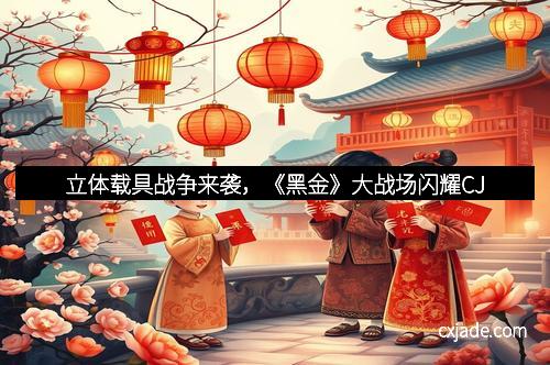 立体载具战争来袭，《黑金》大战场闪耀CJ