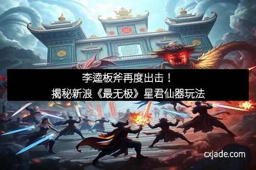 李逵板斧再度出击！揭秘新浪《最无极》星君仙器玩法