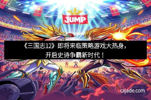 《三国志12》即将来临策略游戏大热身，开启史诗争霸新时代！