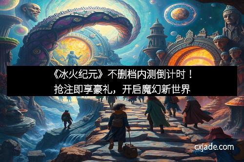 《冰火纪元》不删档内测倒计时！抢注即享豪礼，开启魔幻新世界