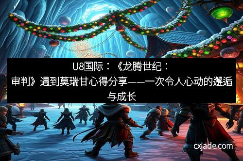 U8国际：《龙腾世纪：审判》遇到莫瑞甘心得分享——一次令人心动的邂逅与成长