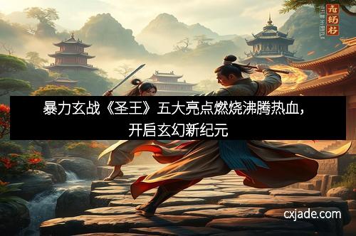 暴力玄战《圣王》五大亮点燃烧沸腾热血，开启玄幻新纪元